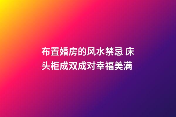 布置婚房的风水禁忌 床头柜成双成对幸福美满